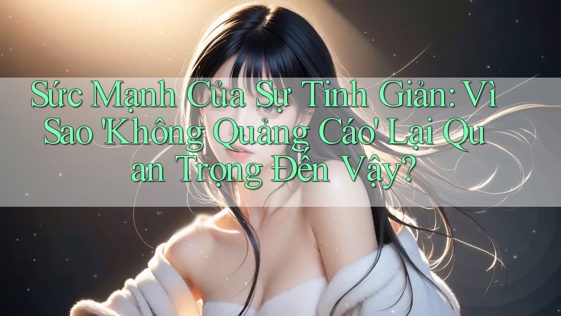 Sức Mạnh Của Sự Tinh Giản: Vì Sao 'Không Quảng Cáo' Lại Quan Trọng Đến Vậy?