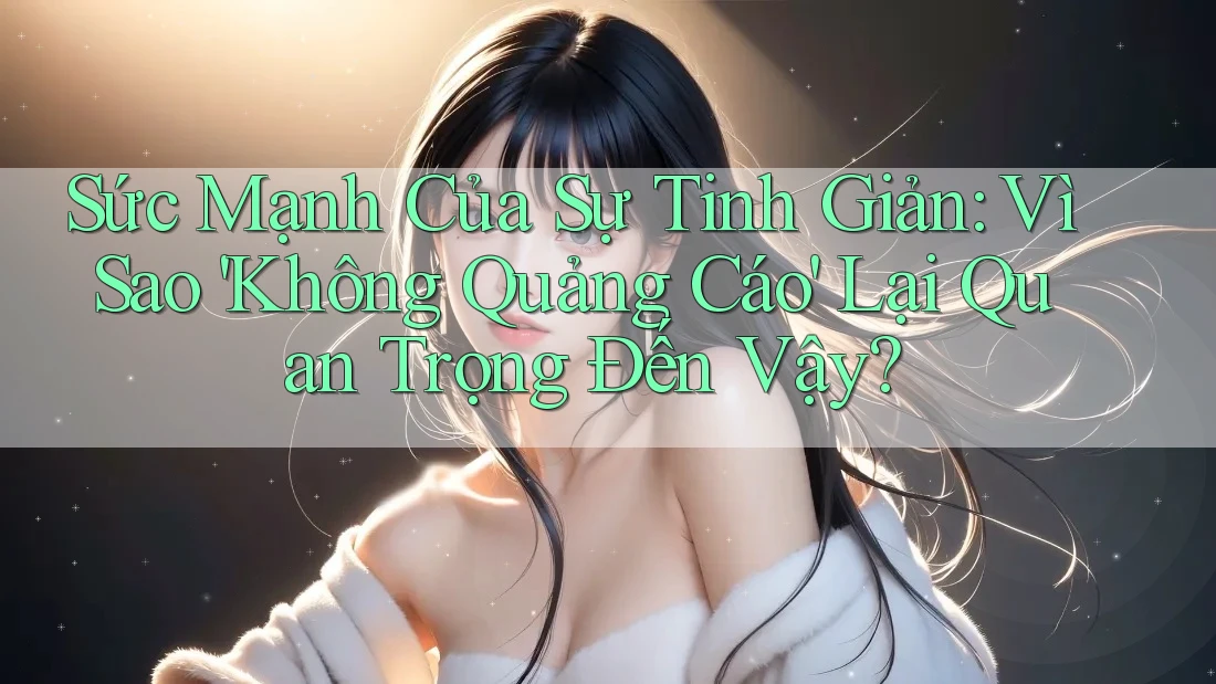 Sức Mạnh Của Sự Tinh Giản: Vì Sao 'Không Quảng Cáo' Lại Quan Trọng Đến Vậy? Sức Mạnh Của Sự Tinh Giản: Vì Sao 'Không Quảng Cáo' Lại Quan Trọng Đến Vậy?