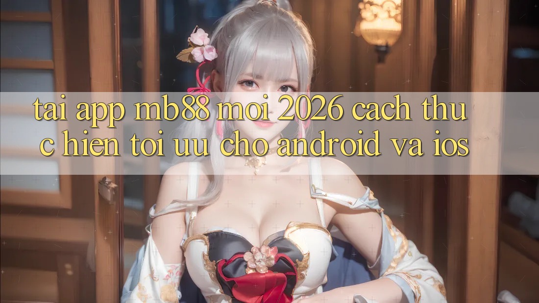 Tải App mb88 Mới 2026 - Cách thực hiện Tối Ưu Cho Android và iOS Tải App mb88 Mới 2026 - Cách thực hiện Tối Ưu Cho Android và iOS
