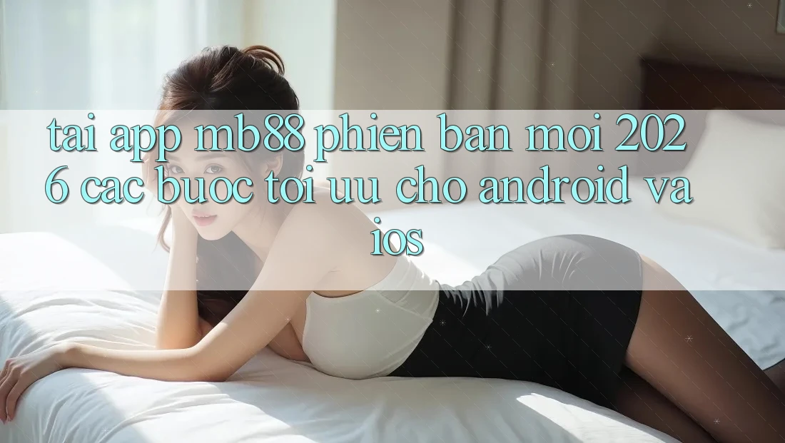 Tải App mb88 Phiên Bản Mới 2026 - Các bước Tối Ưu Cho Android và iOS Tải App mb88 Phiên Bản Mới 2026 - Các bước Tối Ưu Cho Android và iOS