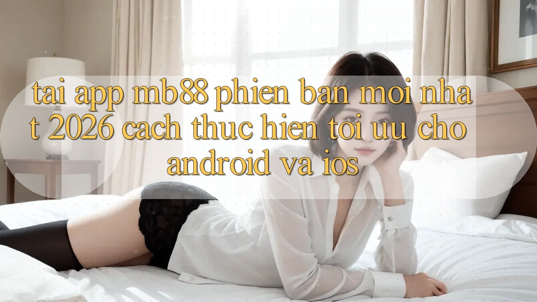 Tải App mb88 Phiên Bản Mới nhất 2026 - Cách thực hiện Tối Ưu Cho Android và iOS Tải App mb88 Phiên Bản Mới nhất 2026 - Cách thực hiện Tối Ưu Cho Android và iOS