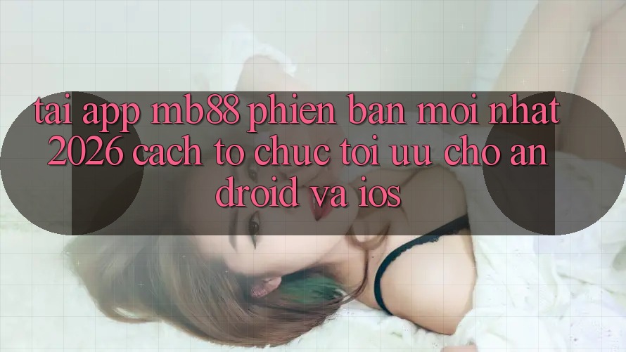 Tải App mb88 Phiên Bản Mới nhất 2026 - Cách tổ chức Tối Ưu Cho Android và iOS