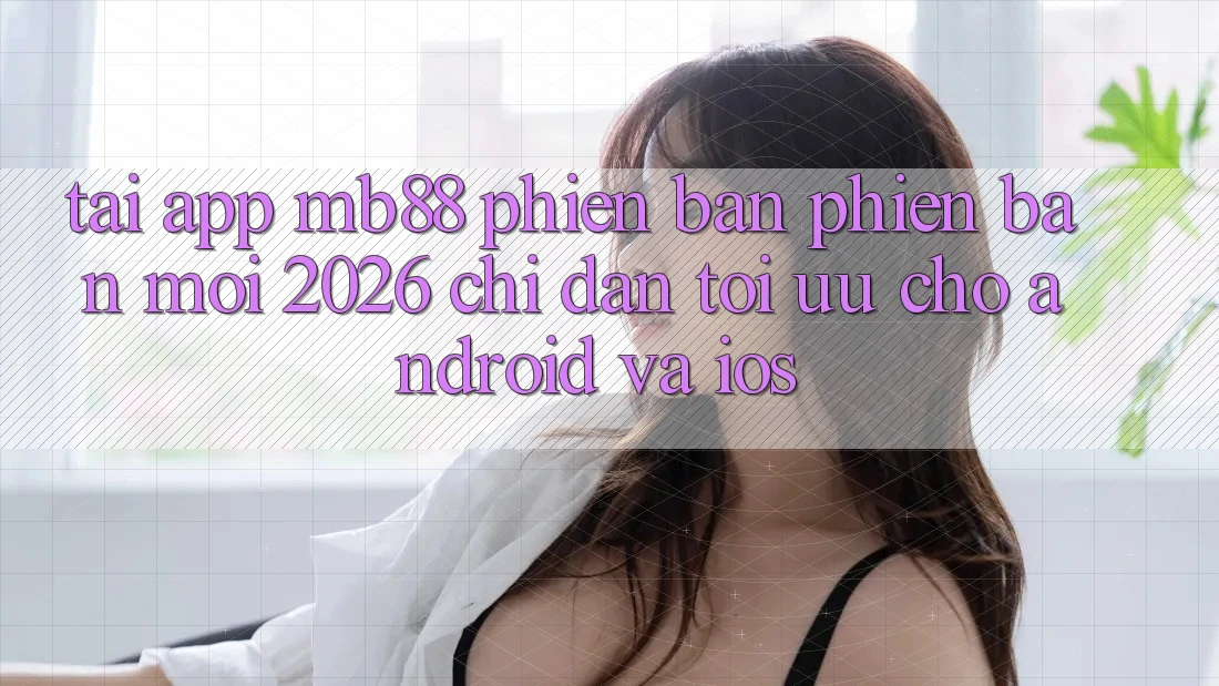 Tải App mb88 Phiên Bản Phiên bản mới 2026 - Chỉ dẫn Tối Ưu Cho Android và iOS Tải App mb88 Phiên Bản Phiên bản mới 2026 - Chỉ dẫn Tối Ưu Cho Android và iOS