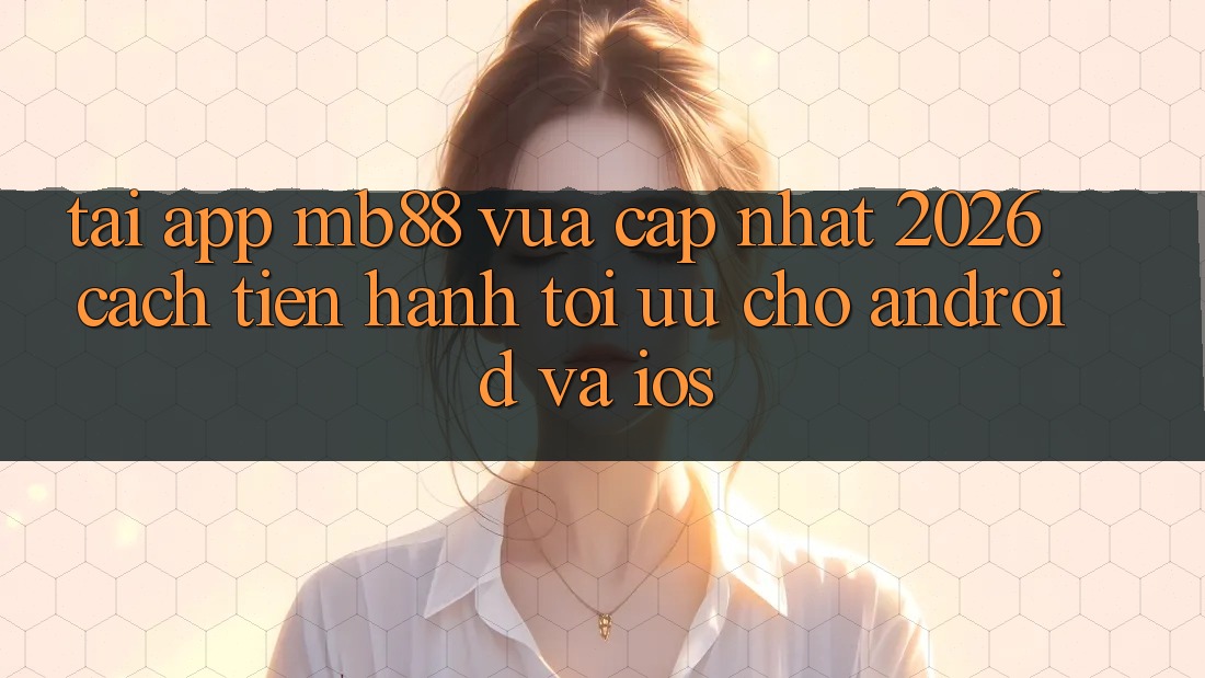Tải App mb88 Vừa cập nhật 2026 - Cách tiến hành Tối Ưu Cho Android và iOS Tải App mb88 Vừa cập nhật 2026 - Cách tiến hành Tối Ưu Cho Android và iOS