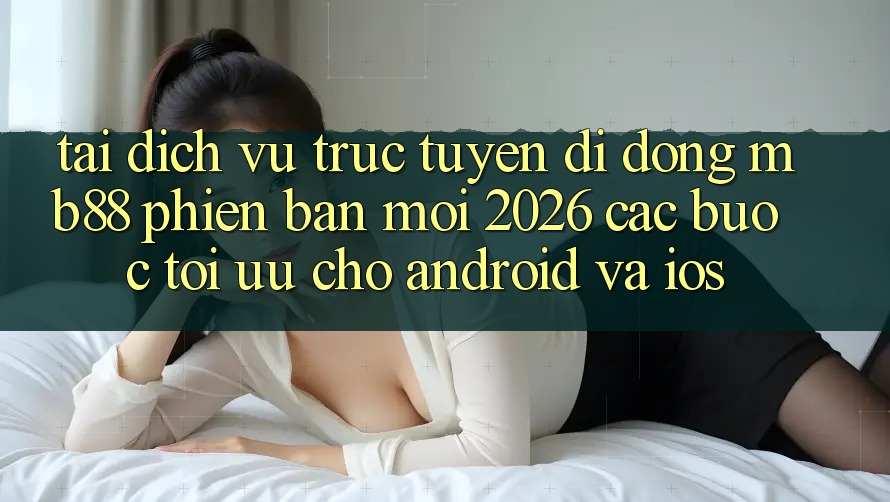 Tải Dịch vụ trực tuyến di động mb88 Phiên Bản Mới 2026 - Các bước Tối Ưu Cho Android và iOS Tải Dịch vụ trực tuyến di động mb88 Phiên Bản Mới 2026 - Các bước Tối Ưu Cho Android và iOS