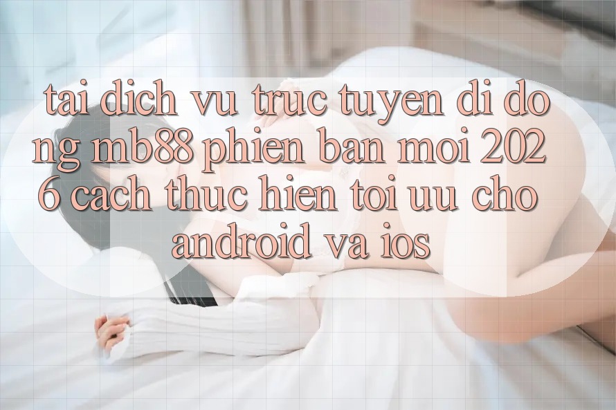 Tải Dịch vụ trực tuyến di động mb88 Phiên Bản Mới 2026 - Cách thực hiện Tối Ưu Cho Android và iOS Tải Dịch vụ trực tuyến di động mb88 Phiên Bản Mới 2026 - Cách thực hiện Tối Ưu Cho Android và iOS
