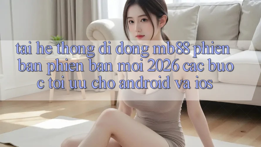 Tải Hệ thống di động mb88 Phiên Bản Phiên bản mới 2026 - Các bước Tối Ưu Cho Android và iOS Tải Hệ thống di động mb88 Phiên Bản Phiên bản mới 2026 - Các bước Tối Ưu Cho Android và iOS
