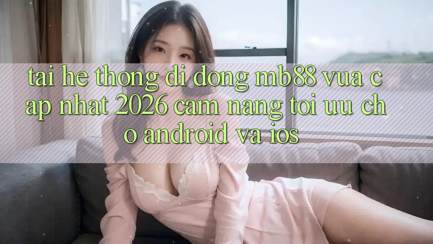 Tải Hệ thống di động mb88 Vừa cập nhật 2026 - Cẩm nang Tối Ưu Cho Android và iOS Tải Hệ thống di động mb88 Vừa cập nhật 2026 - Cẩm nang Tối Ưu Cho Android và iOS