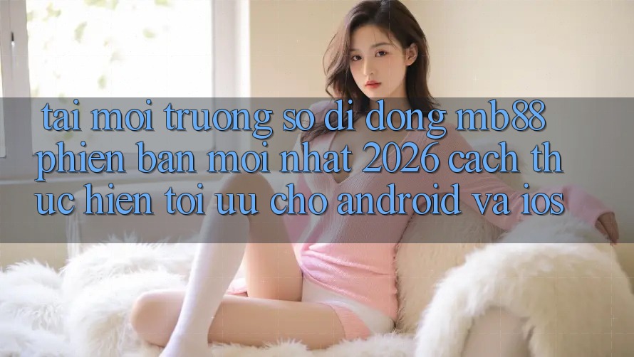 Tải Môi trường số di động mb88 Phiên Bản Mới nhất 2026 - Cách thực hiện Tối Ưu Cho Android và iOS Tải Môi trường số di động mb88 Phiên Bản Mới nhất 2026 - Cách thực hiện Tối Ưu Cho Android và iOS