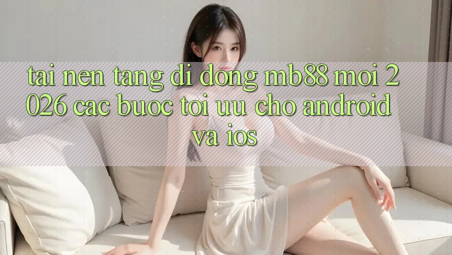 Tải Nền tảng di động mb88 Mới 2026 - Các bước Tối Ưu Cho Android và iOS Tải Nền tảng di động mb88 Mới 2026 - Các bước Tối Ưu Cho Android và iOS