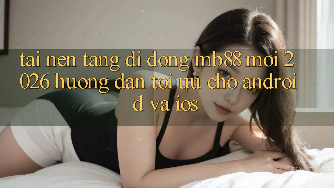Tải Nền tảng di động mb88 Mới 2026 - Hướng Dẫn Tối Ưu Cho Android và iOS