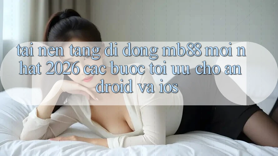 Tải Nền tảng di động mb88 Mới nhất 2026 - Các bước Tối Ưu Cho Android và iOS Tải Nền tảng di động mb88 Mới nhất 2026 - Các bước Tối Ưu Cho Android và iOS