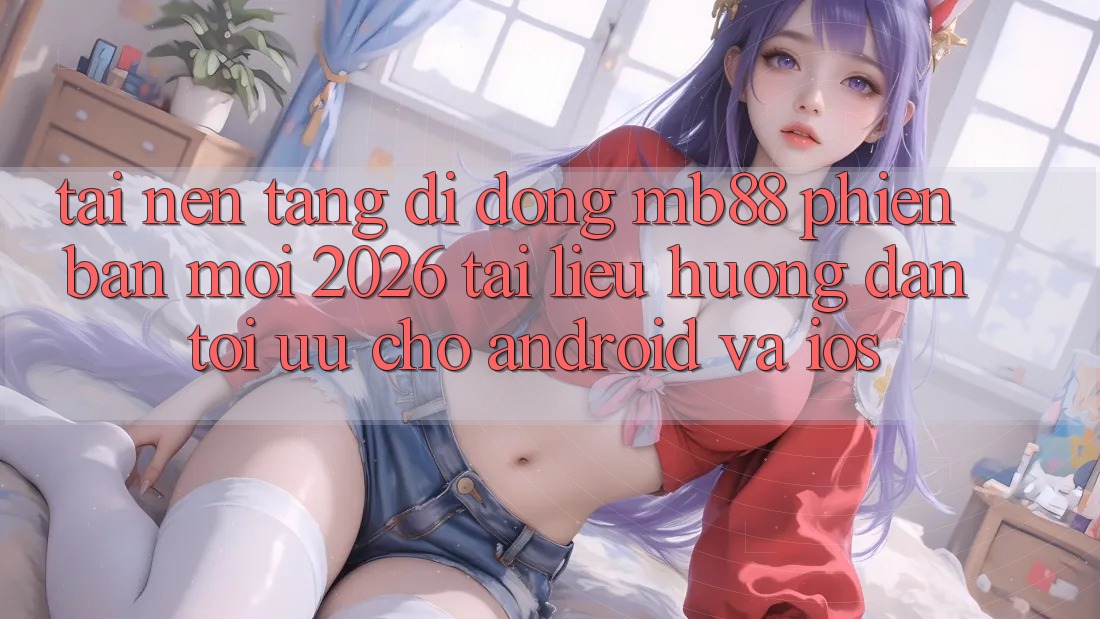 Tải Nền tảng di động mb88 Phiên Bản Mới 2026 - Tài liệu hướng dẫn Tối Ưu Cho Android và iOS Tải Nền tảng di động mb88 Phiên Bản Mới 2026 - Tài liệu hướng dẫn Tối Ưu Cho Android và iOS