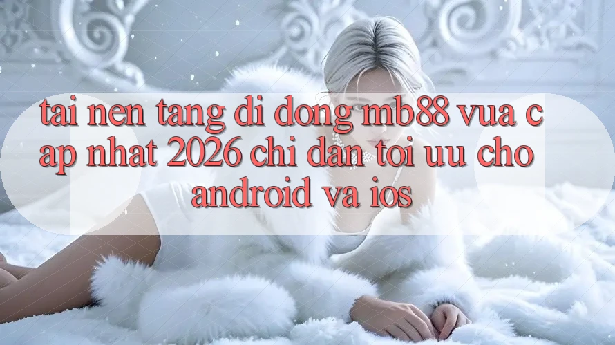 Tải Nền tảng di động mb88 Vừa cập nhật 2026 - Chỉ dẫn Tối Ưu Cho Android và iOS Tải Nền tảng di động mb88 Vừa cập nhật 2026 - Chỉ dẫn Tối Ưu Cho Android và iOS