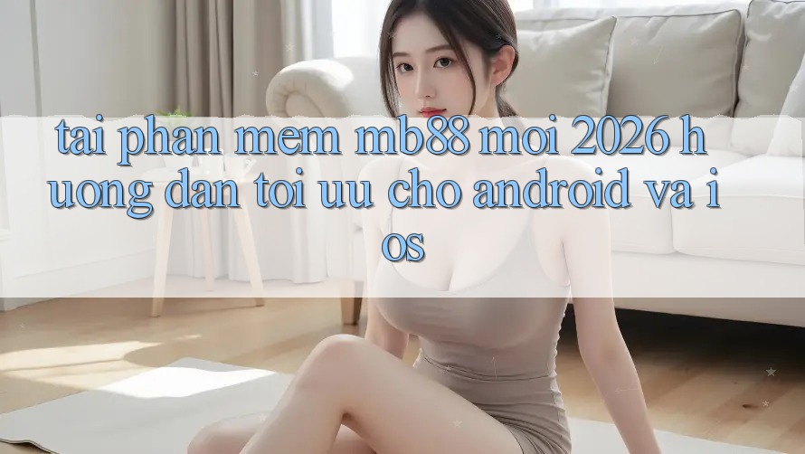 Tải Phần mềm mb88 Mới 2026 - Hướng Dẫn Tối Ưu Cho Android và iOS Tải Phần mềm mb88 Mới 2026 - Hướng Dẫn Tối Ưu Cho Android và iOS