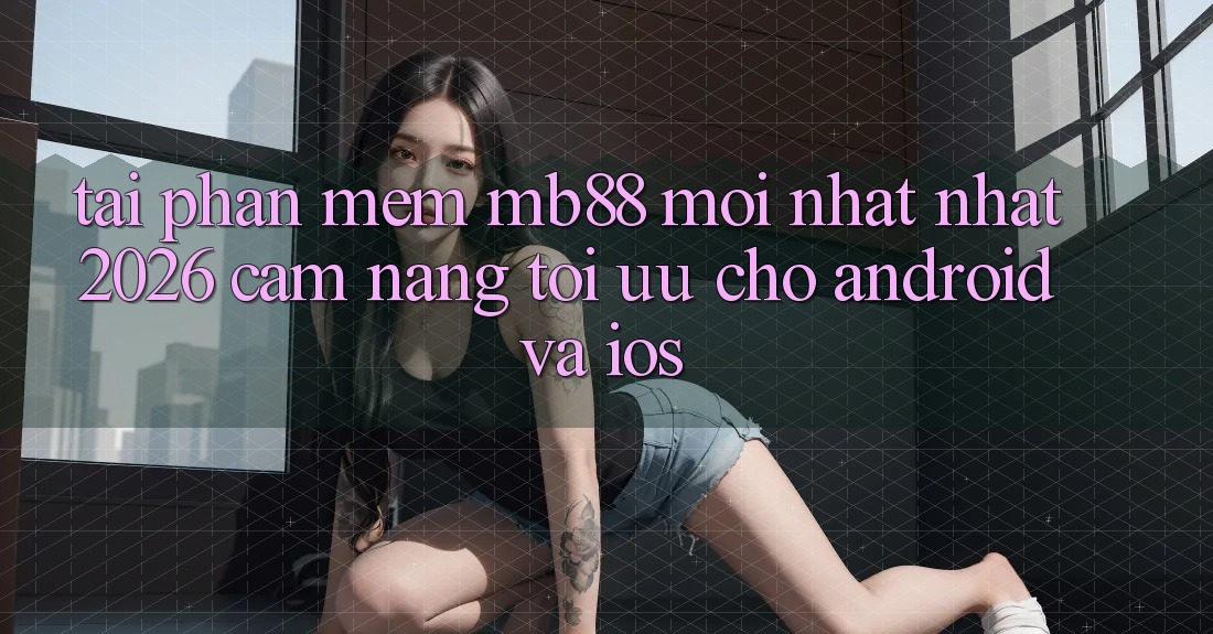 Tải Phần mềm mb88 Mới nhất nhất 2026 - Cẩm nang Tối Ưu Cho Android và iOS Tải Phần mềm mb88 Mới nhất nhất 2026 - Cẩm nang Tối Ưu Cho Android và iOS