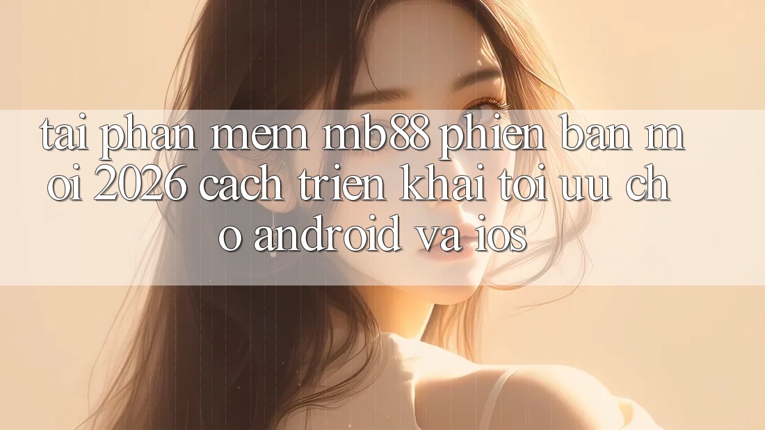Tải Phần mềm mb88 Phiên Bản Mới 2026 - Cách triển khai Tối Ưu Cho Android và iOS Tải Phần mềm mb88 Phiên Bản Mới 2026 - Cách triển khai Tối Ưu Cho Android và iOS