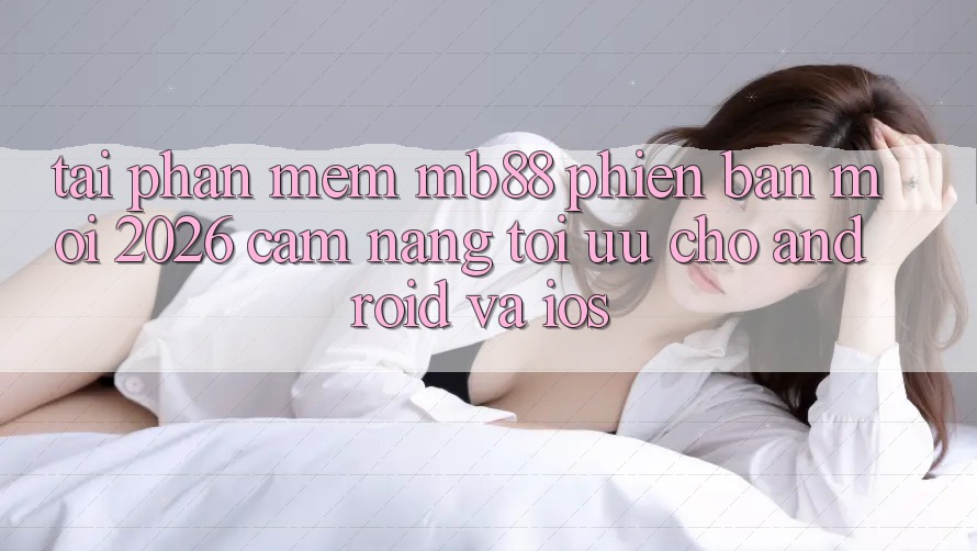 Tải Phần mềm mb88 Phiên Bản Mới 2026 - Cẩm nang Tối Ưu Cho Android và iOS Tải Phần mềm mb88 Phiên Bản Mới 2026 - Cẩm nang Tối Ưu Cho Android và iOS