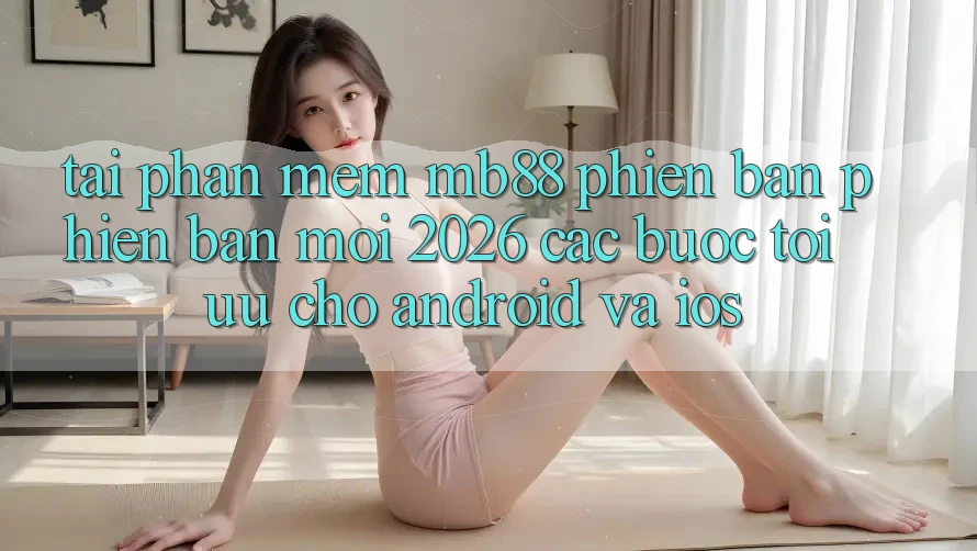 Tải Phần mềm mb88 Phiên bản phiên bản mới 2026 - Các bước Tối Ưu Cho Android và iOS Tải Phần mềm mb88 Phiên bản phiên bản mới 2026 - Các bước Tối Ưu Cho Android và iOS