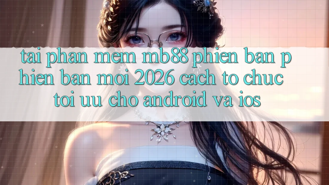 Tải Phần mềm mb88 Phiên Bản Phiên bản mới 2026 - Cách tổ chức Tối Ưu Cho Android và iOS Tải Phần mềm mb88 Phiên Bản Phiên bản mới 2026 - Cách tổ chức Tối Ưu Cho Android và iOS
