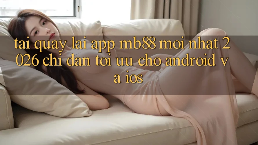 Tải quay lại App mb88 Mới nhất 2026 - Chỉ dẫn Tối Ưu Cho Android và iOS Tải quay lại App mb88 Mới nhất 2026 - Chỉ dẫn Tối Ưu Cho Android và iOS