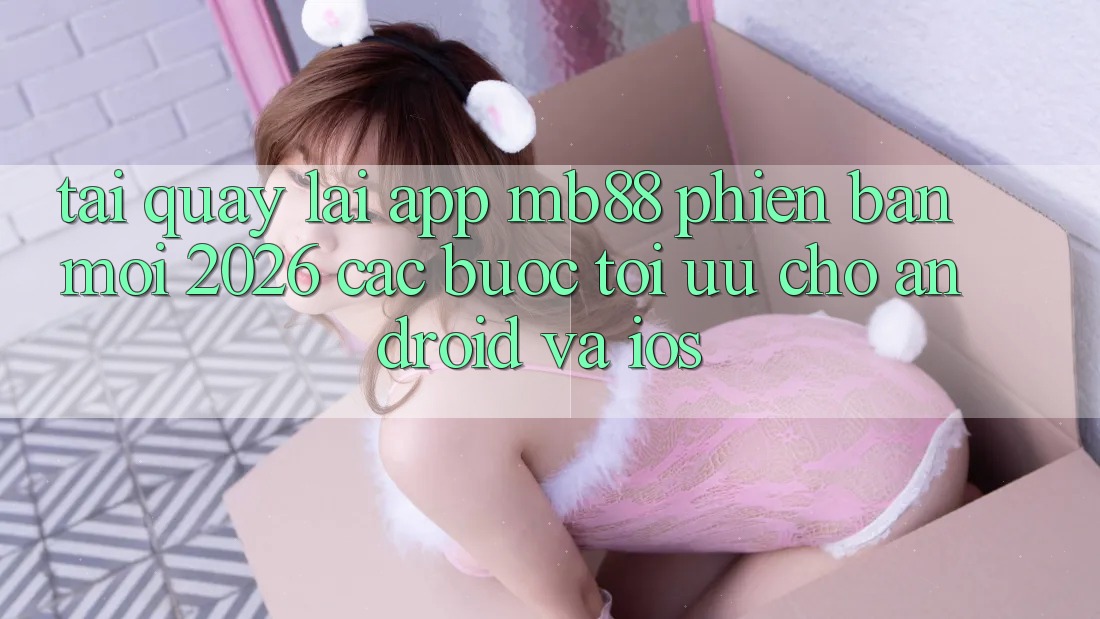 Tải quay lại App mb88 Phiên Bản Mới 2026 - Các bước Tối Ưu Cho Android và iOS Tải quay lại App mb88 Phiên Bản Mới 2026 - Các bước Tối Ưu Cho Android và iOS