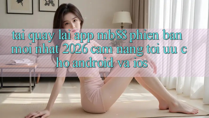 Tải quay lại App mb88 Phiên Bản Mới nhất 2026 - Cẩm nang Tối Ưu Cho Android và iOS Tải quay lại App mb88 Phiên Bản Mới nhất 2026 - Cẩm nang Tối Ưu Cho Android và iOS