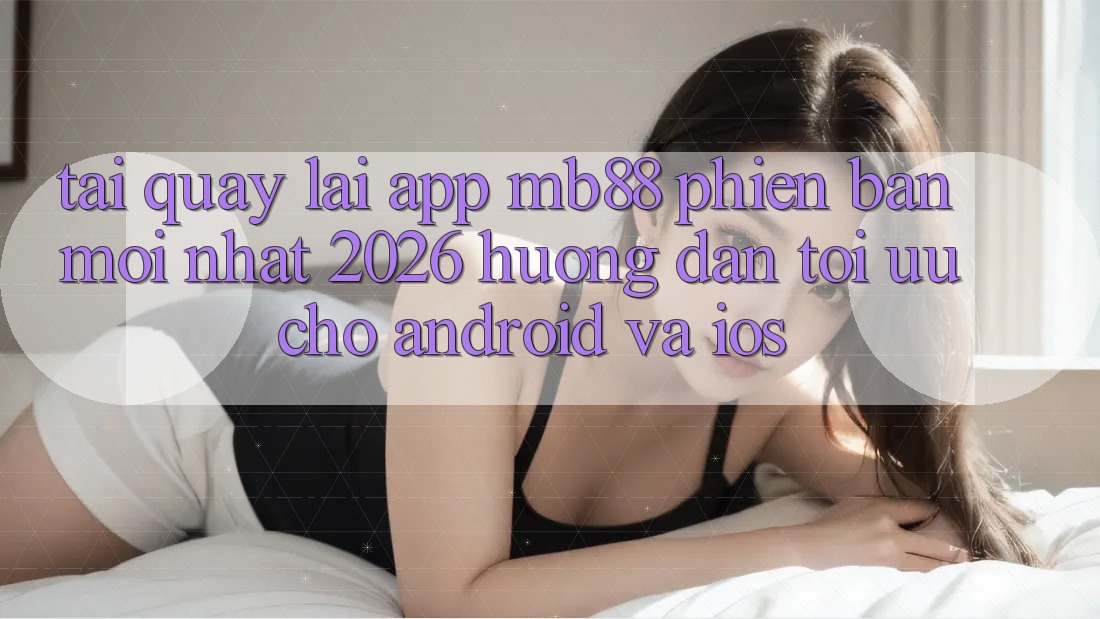 Tải quay lại App mb88 Phiên Bản Mới nhất 2026 - Hướng Dẫn Tối Ưu Cho Android và iOS