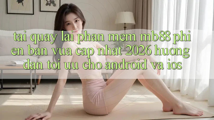 Tải quay lại Phần mềm mb88 Phiên Bản Vừa cập nhật 2026 - Hướng Dẫn Tối Ưu Cho Android và iOS Tải quay lại Phần mềm mb88 Phiên Bản Vừa cập nhật 2026 - Hướng Dẫn Tối Ưu Cho Android và iOS