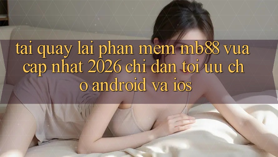 Tải quay lại Phần mềm mb88 Vừa cập nhật 2026 - Chỉ dẫn Tối Ưu Cho Android và iOS