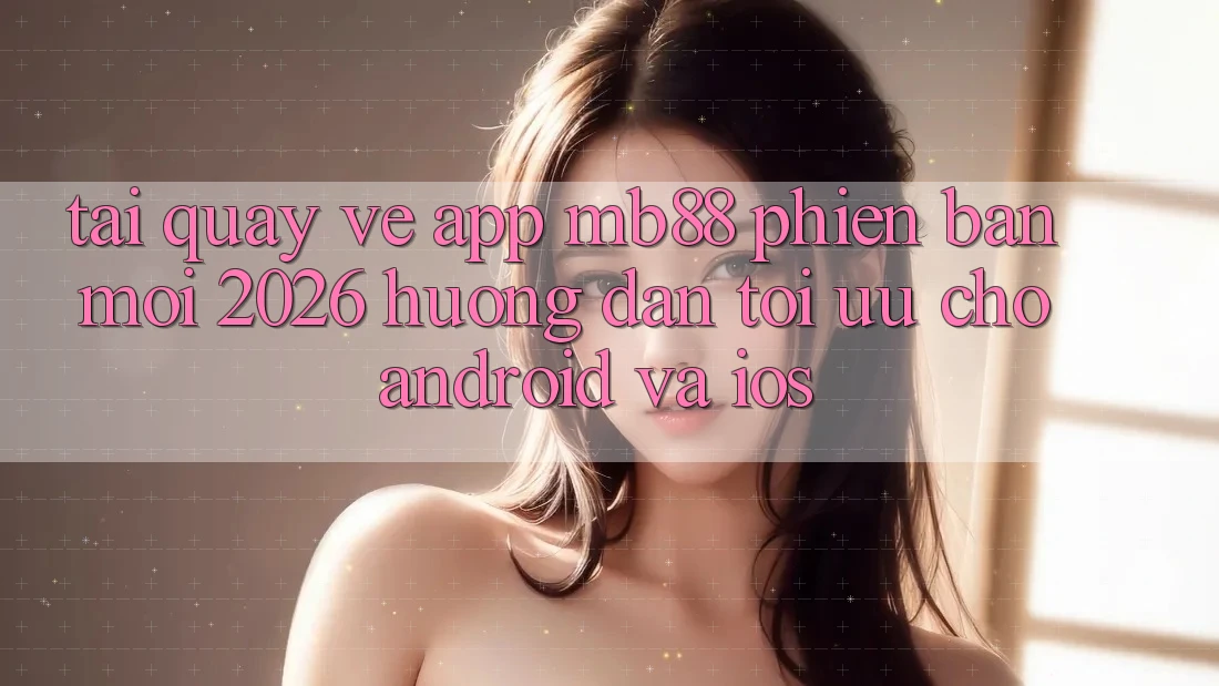 Tải quay về App mb88 Phiên Bản Mới 2026 - Hướng Dẫn Tối Ưu Cho Android và iOS Tải quay về App mb88 Phiên Bản Mới 2026 - Hướng Dẫn Tối Ưu Cho Android và iOS