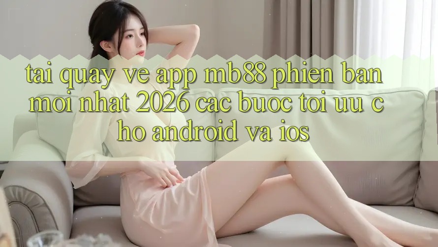 Tải quay về App mb88 Phiên Bản Mới nhất 2026 - Các bước Tối Ưu Cho Android và iOS Tải quay về App mb88 Phiên Bản Mới nhất 2026 - Các bước Tối Ưu Cho Android và iOS