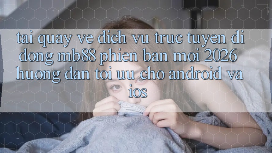 Tải quay về Dịch vụ trực tuyến di động mb88 Phiên Bản Mới 2026 - Hướng Dẫn Tối Ưu Cho Android và iOS Tải quay về Dịch vụ trực tuyến di động mb88 Phiên Bản Mới 2026 - Hướng Dẫn Tối Ưu Cho Android và iOS