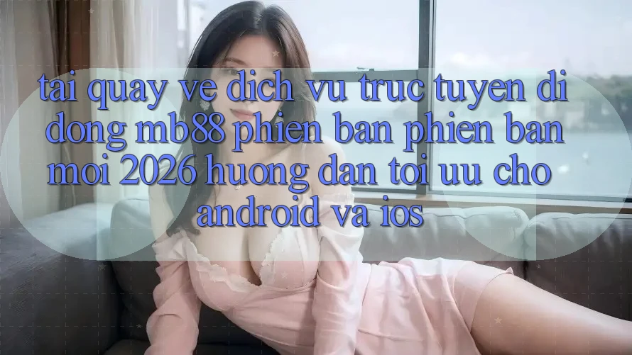 Tải quay về Dịch vụ trực tuyến di động mb88 Phiên Bản Phiên bản mới 2026 - Hướng Dẫn Tối Ưu Cho Android và iOS Tải quay về Dịch vụ trực tuyến di động mb88 Phiên Bản Phiên bản mới 2026 - Hướng Dẫn Tối Ưu Cho Android và iOS
