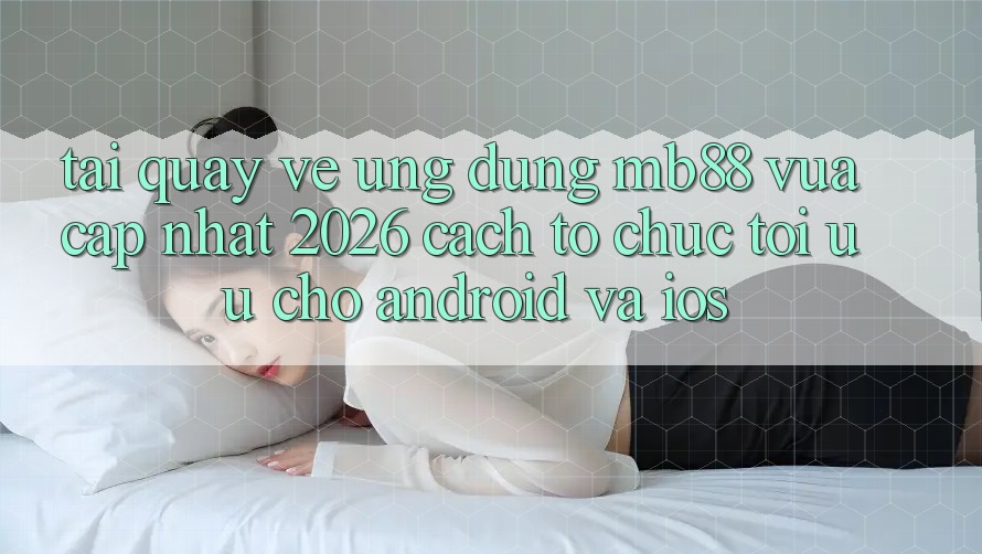 Tải quay về Ứng dụng mb88 Vừa cập nhật 2026 - Cách tổ chức Tối Ưu Cho Android và iOS Tải quay về Ứng dụng mb88 Vừa cập nhật 2026 - Cách tổ chức Tối Ưu Cho Android và iOS
