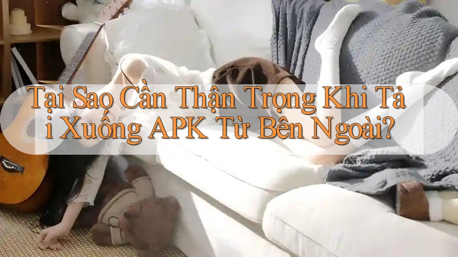 Tại Sao Cần Thận Trọng Khi Tải Xuống APK Từ Bên Ngoài? Tại Sao Cần Thận Trọng Khi Tải Xuống APK Từ Bên Ngoài?