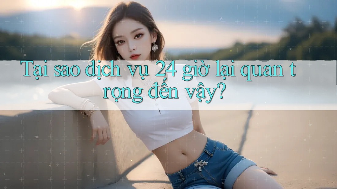 Tại sao dịch vụ 24 giờ lại quan trọng đến vậy? Tại sao dịch vụ 24 giờ lại quan trọng đến vậy?