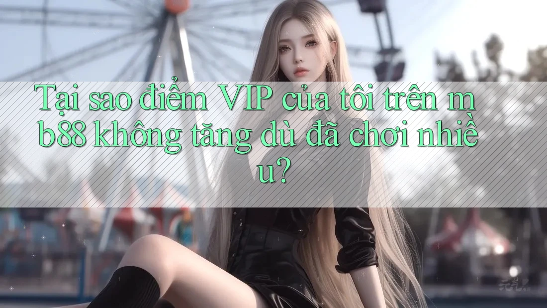 Tại sao điểm VIP của tôi trên mb88 không tăng dù đã chơi nhiều? Tại sao điểm VIP của tôi trên mb88 không tăng dù đã chơi nhiều?