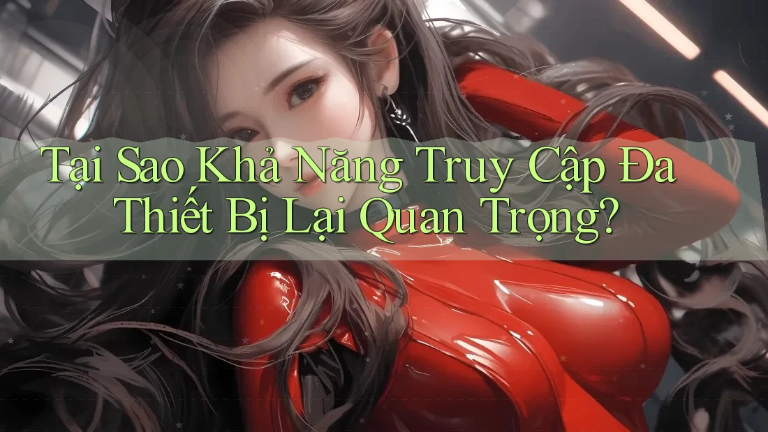 Tại Sao Khả Năng Truy Cập Đa Thiết Bị Lại Quan Trọng? Tại Sao Khả Năng Truy Cập Đa Thiết Bị Lại Quan Trọng?