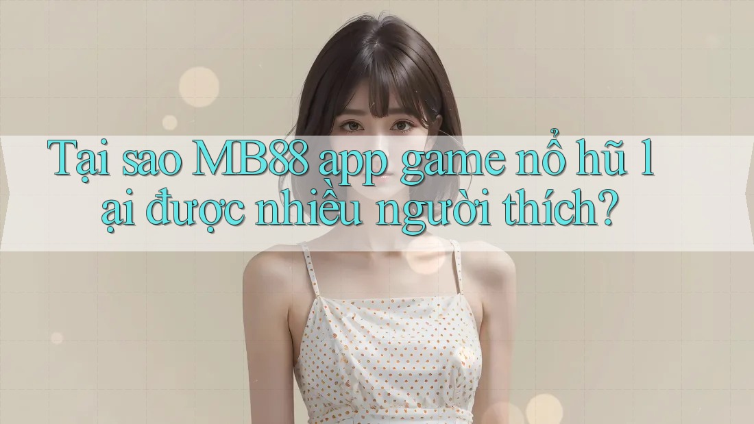 Tại sao MB88 app game nổ hũ lại được nhiều người thích? Tại sao MB88 app game nổ hũ lại được nhiều người thích?