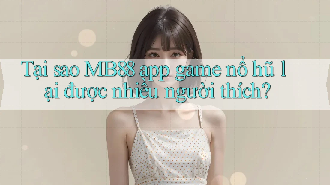 Tại sao MB88 app game nổ hũ lại được nhiều người thích? Tại sao MB88 app game nổ hũ lại được nhiều người thích?