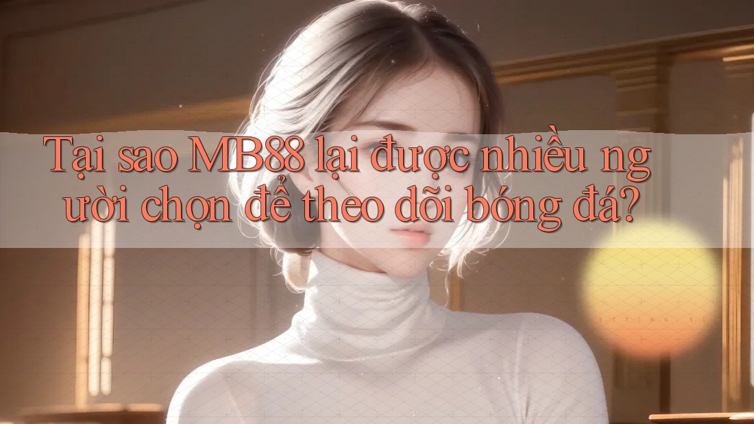 Tại sao MB88 lại được nhiều người chọn để theo dõi bóng đá? Tại sao MB88 lại được nhiều người chọn để theo dõi bóng đá?