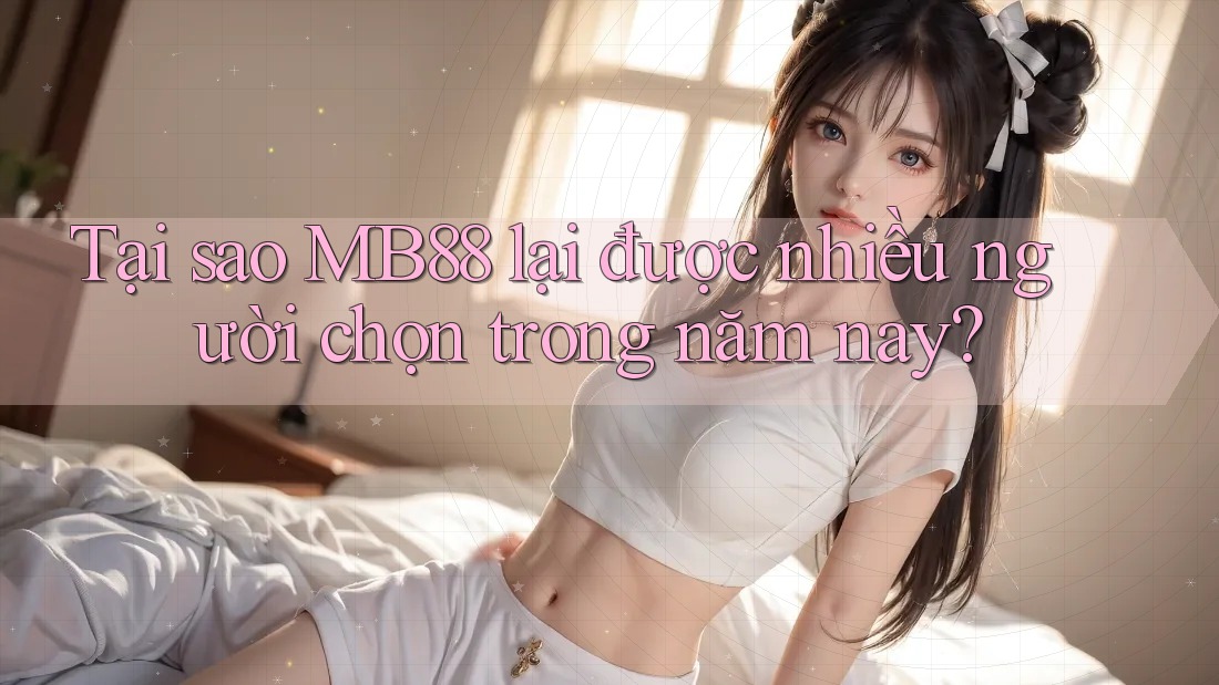 Tại sao MB88 lại được nhiều người chọn trong năm nay? Tại sao MB88 lại được nhiều người chọn trong năm nay?