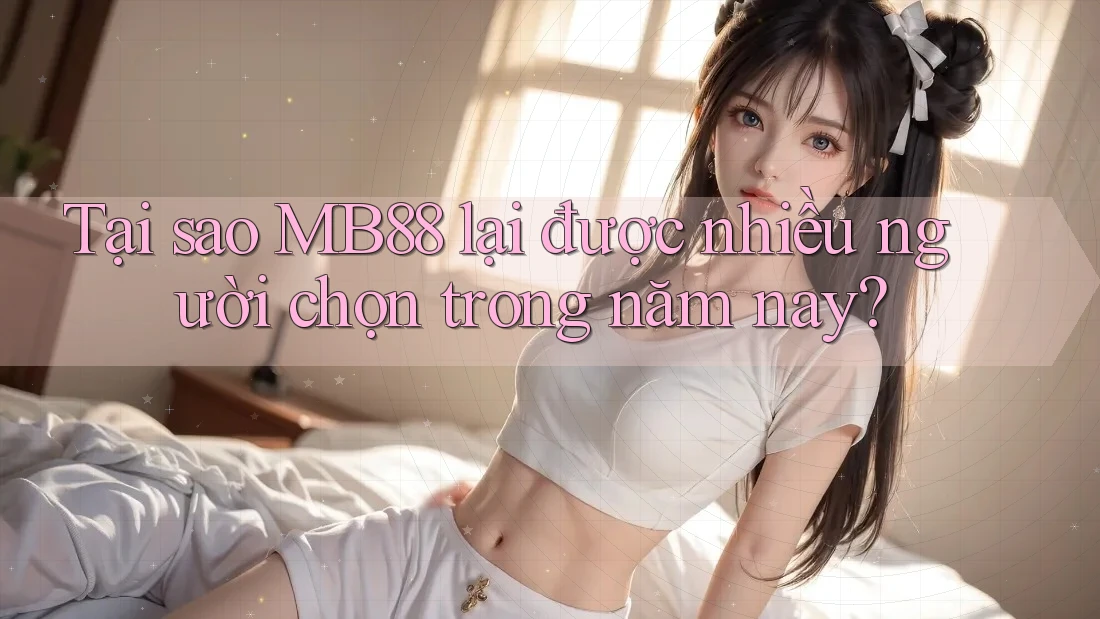 Tại sao MB88 lại được nhiều người chọn trong năm nay? Tại sao MB88 lại được nhiều người chọn trong năm nay?