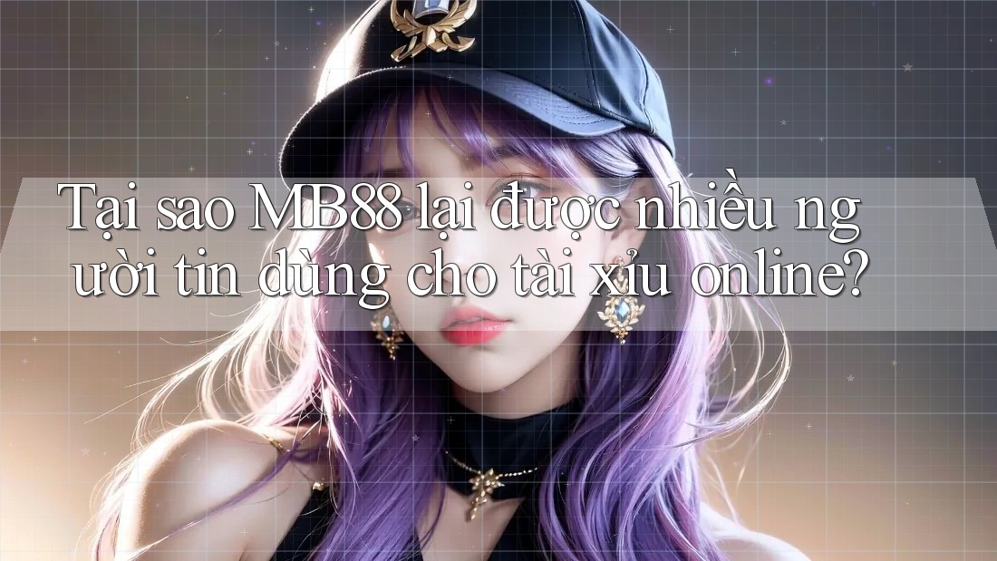 Tại sao MB88 lại được nhiều người tin dùng cho tài xỉu online?