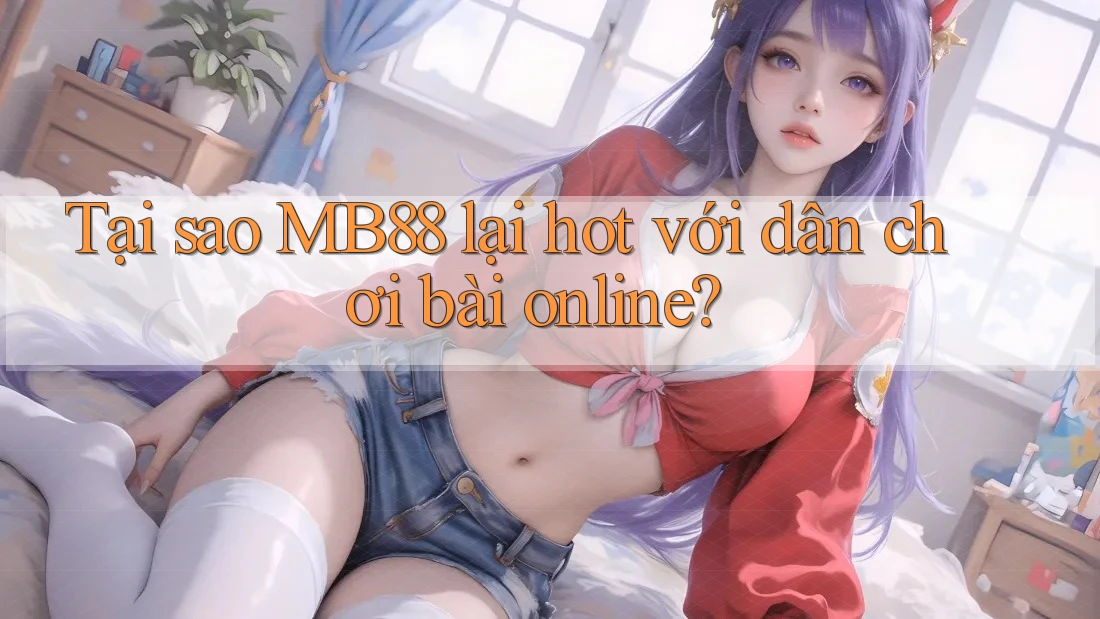 Tại sao MB88 lại hot với dân chơi bài online?