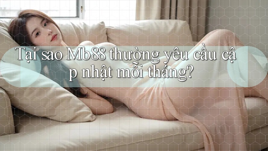 Tại sao Mb88 thường yêu cầu cập nhật mỗi tháng? Tại sao Mb88 thường yêu cầu cập nhật mỗi tháng?