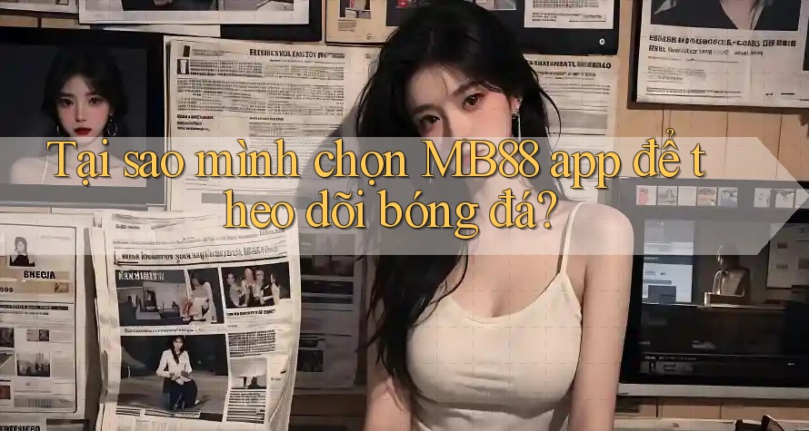 Tại sao mình chọn MB88 app để theo dõi bóng đá?