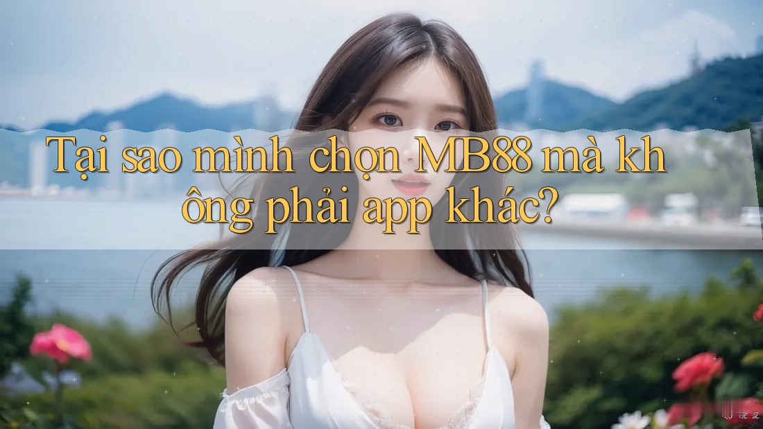 Tại sao mình chọn MB88 mà không phải app khác? Tại sao mình chọn MB88 mà không phải app khác?