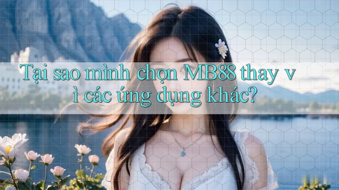 Tại sao mình chọn MB88 thay vì các ứng dụng khác? Tại sao mình chọn MB88 thay vì các ứng dụng khác?